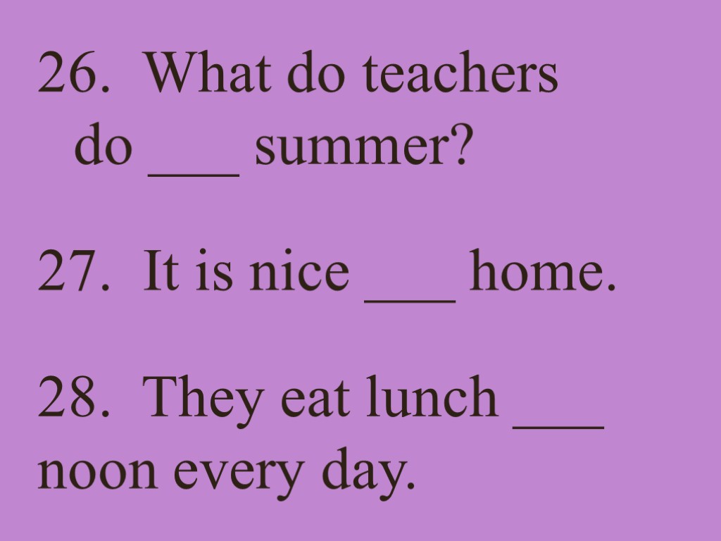 26. What do teachers do ___ summer? 27. It is nice ___ home. 28.